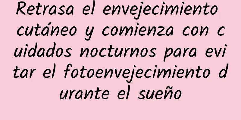 Retrasa el envejecimiento cutáneo y comienza con cuidados nocturnos para evitar el fotoenvejecimiento durante el sueño