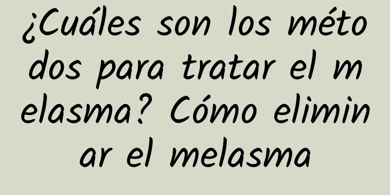 ¿Cuáles son los métodos para tratar el melasma? Cómo eliminar el melasma