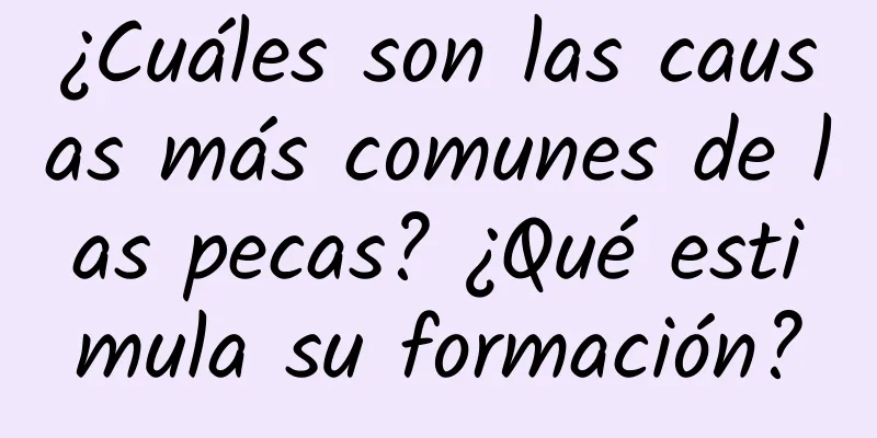 ¿Cuáles son las causas más comunes de las pecas? ¿Qué estimula su formación?