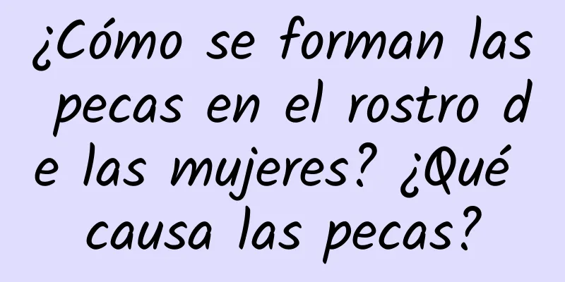 ¿Cómo se forman las pecas en el rostro de las mujeres? ¿Qué causa las pecas?