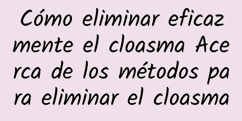 Cómo eliminar eficazmente el cloasma Acerca de los métodos para eliminar el cloasma