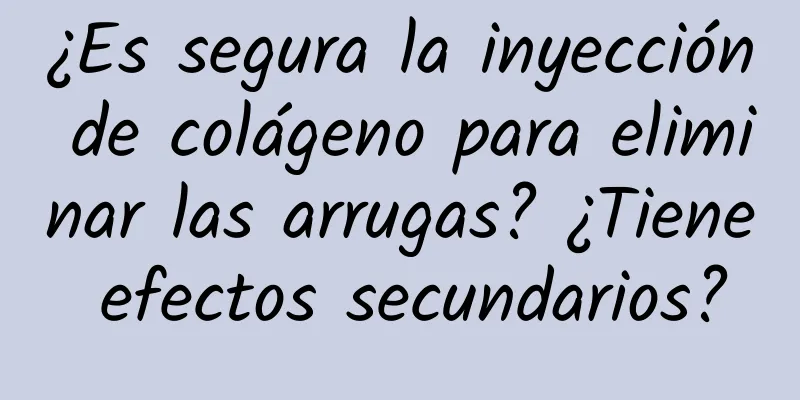 ¿Es segura la inyección de colágeno para eliminar las arrugas? ¿Tiene efectos secundarios?