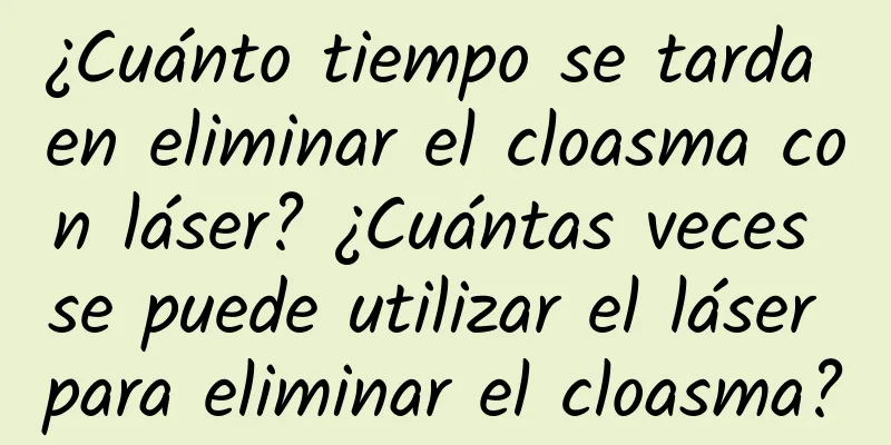 ¿Cuánto tiempo se tarda en eliminar el cloasma con láser? ¿Cuántas veces se puede utilizar el láser para eliminar el cloasma?