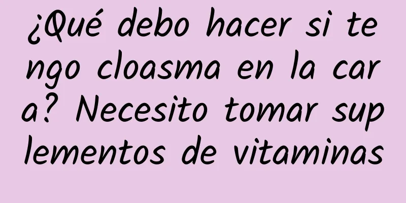 ¿Qué debo hacer si tengo cloasma en la cara? Necesito tomar suplementos de vitaminas