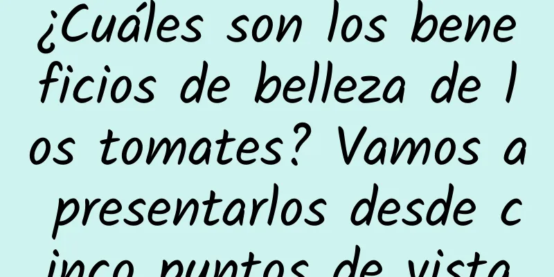 ¿Cuáles son los beneficios de belleza de los tomates? Vamos a presentarlos desde cinco puntos de vista