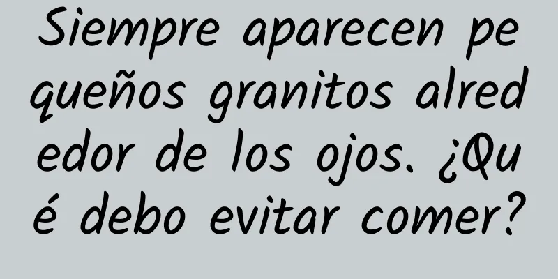 Siempre aparecen pequeños granitos alrededor de los ojos. ¿Qué debo evitar comer?