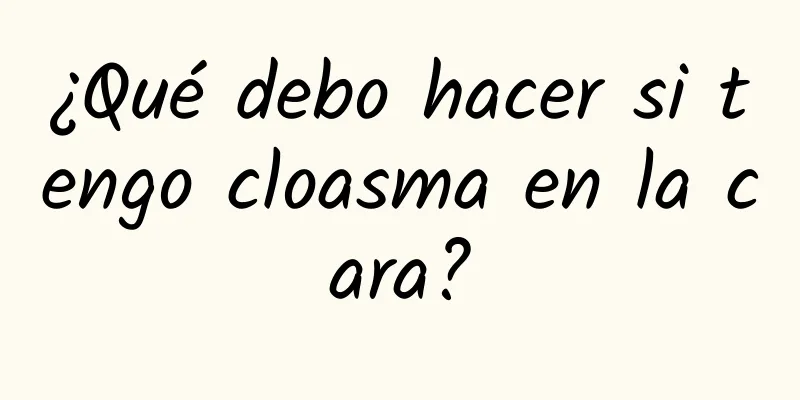 ¿Qué debo hacer si tengo cloasma en la cara?