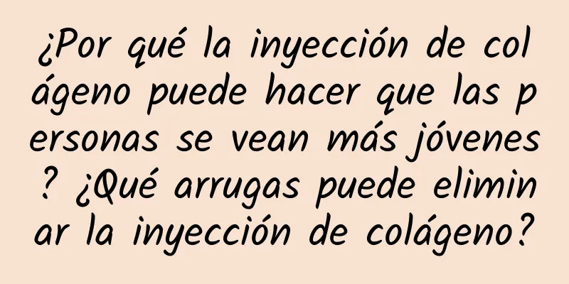 ¿Por qué la inyección de colágeno puede hacer que las personas se vean más jóvenes? ¿Qué arrugas puede eliminar la inyección de colágeno?