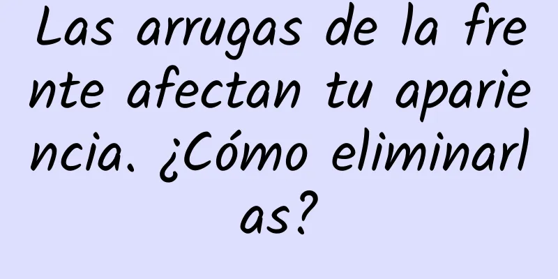 Las arrugas de la frente afectan tu apariencia. ¿Cómo eliminarlas?