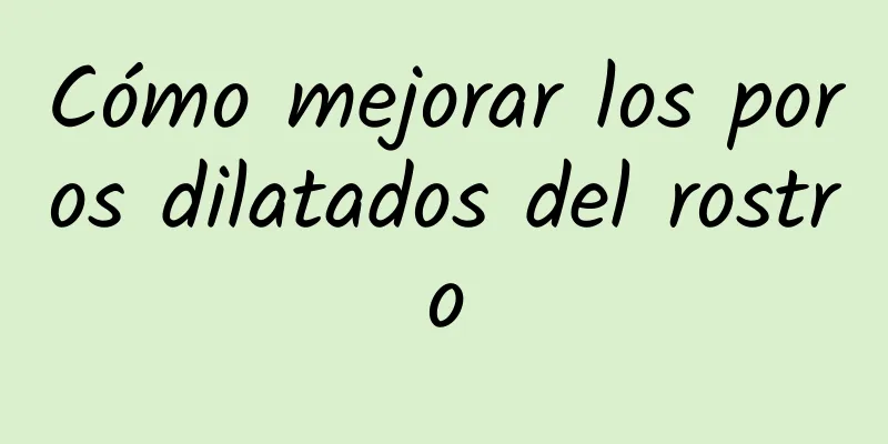 Cómo mejorar los poros dilatados del rostro