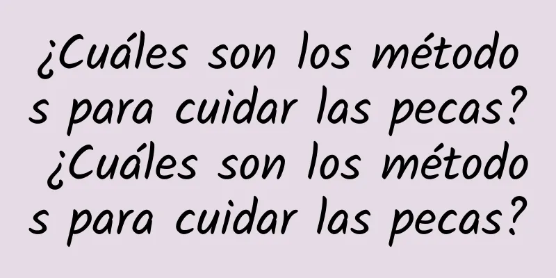 ¿Cuáles son los métodos para cuidar las pecas? ¿Cuáles son los métodos para cuidar las pecas?