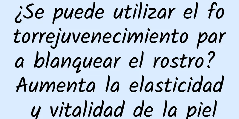 ¿Se puede utilizar el fotorrejuvenecimiento para blanquear el rostro? Aumenta la elasticidad y vitalidad de la piel