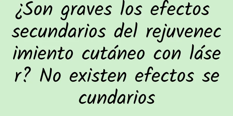 ¿Son graves los efectos secundarios del rejuvenecimiento cutáneo con láser? No existen efectos secundarios