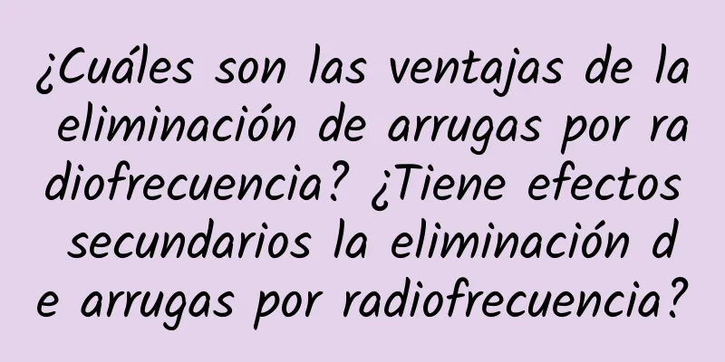 ¿Cuáles son las ventajas de la eliminación de arrugas por radiofrecuencia? ¿Tiene efectos secundarios la eliminación de arrugas por radiofrecuencia?