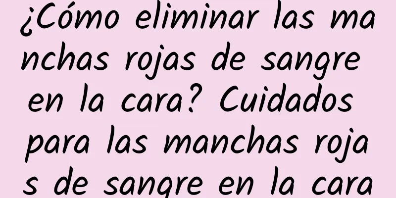 ¿Cómo eliminar las manchas rojas de sangre en la cara? Cuidados para las manchas rojas de sangre en la cara