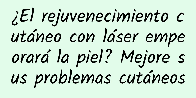 ¿El rejuvenecimiento cutáneo con láser empeorará la piel? Mejore sus problemas cutáneos