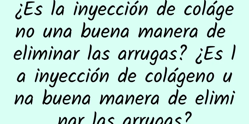 ¿Es la inyección de colágeno una buena manera de eliminar las arrugas? ¿Es la inyección de colágeno una buena manera de eliminar las arrugas?