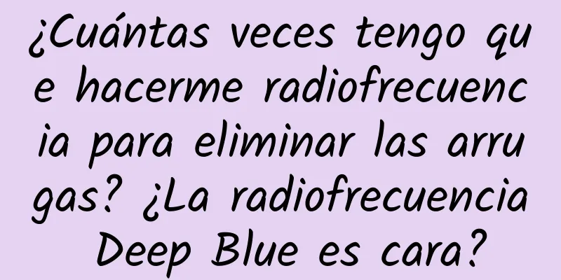 ¿Cuántas veces tengo que hacerme radiofrecuencia para eliminar las arrugas? ¿La radiofrecuencia Deep Blue es cara?