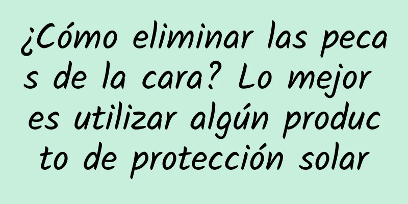 ¿Cómo eliminar las pecas de la cara? Lo mejor es utilizar algún producto de protección solar