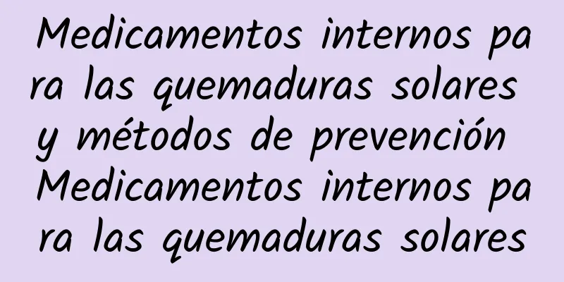 Medicamentos internos para las quemaduras solares y métodos de prevención Medicamentos internos para las quemaduras solares