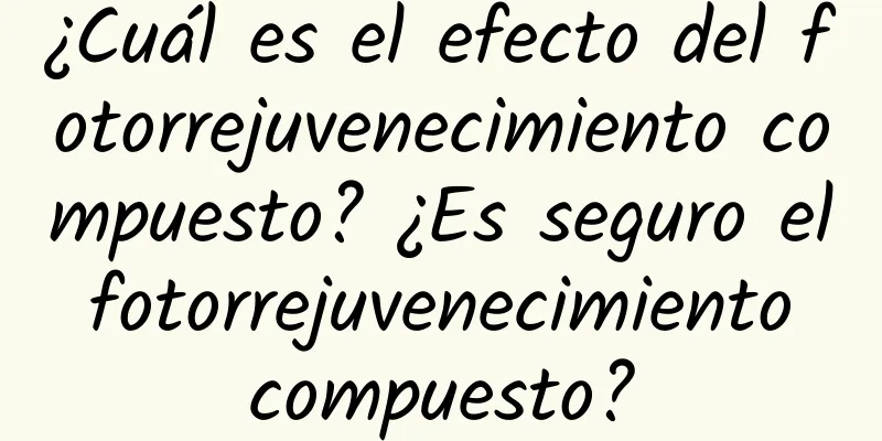 ¿Cuál es el efecto del fotorrejuvenecimiento compuesto? ¿Es seguro el fotorrejuvenecimiento compuesto?