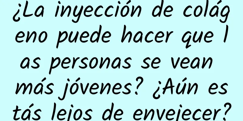 ¿La inyección de colágeno puede hacer que las personas se vean más jóvenes? ¿Aún estás lejos de envejecer?