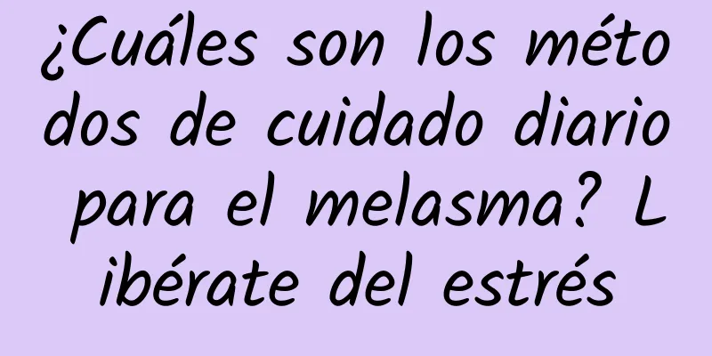 ¿Cuáles son los métodos de cuidado diario para el melasma? Libérate del estrés