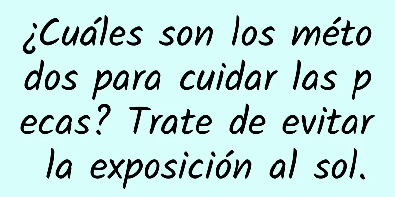 ¿Cuáles son los métodos para cuidar las pecas? Trate de evitar la exposición al sol.