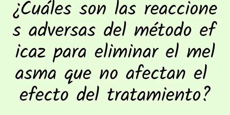 ¿Cuáles son las reacciones adversas del método eficaz para eliminar el melasma que no afectan el efecto del tratamiento?