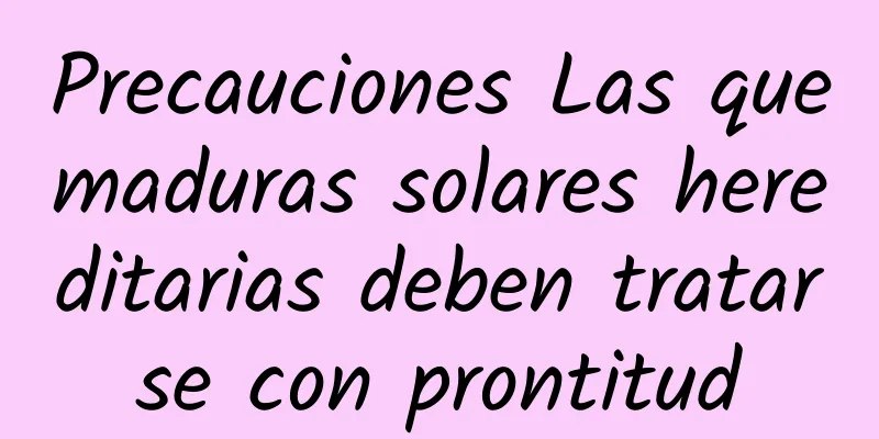 Precauciones Las quemaduras solares hereditarias deben tratarse con prontitud