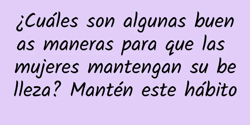 ¿Cuáles son algunas buenas maneras para que las mujeres mantengan su belleza? Mantén este hábito