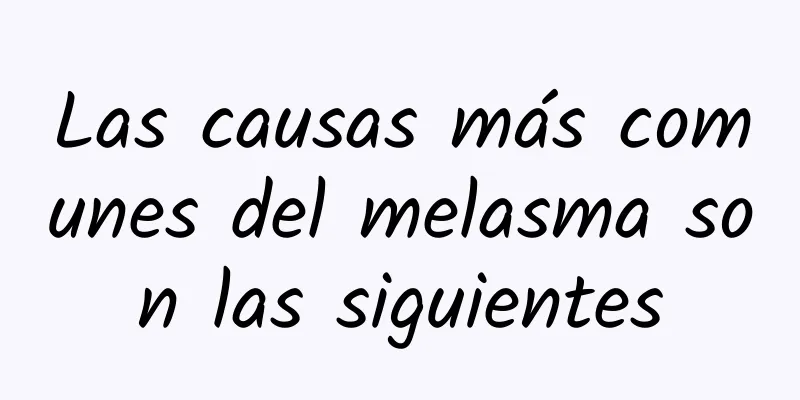 Las causas más comunes del melasma son las siguientes