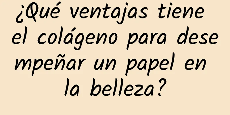 ¿Qué ventajas tiene el colágeno para desempeñar un papel en la belleza?