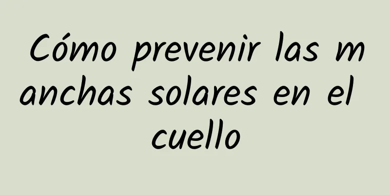 Cómo prevenir las manchas solares en el cuello