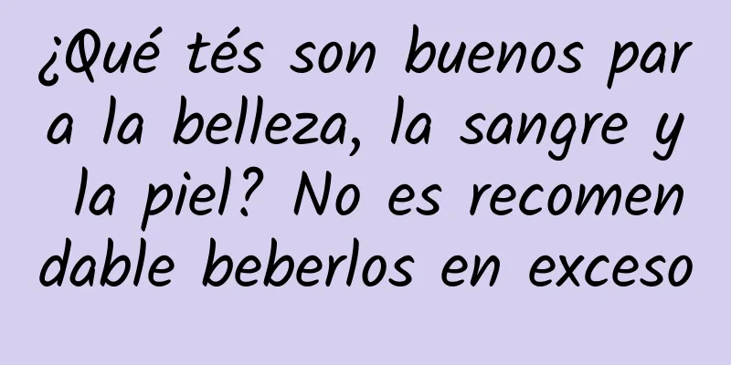 ¿Qué tés son buenos para la belleza, la sangre y la piel? No es recomendable beberlos en exceso