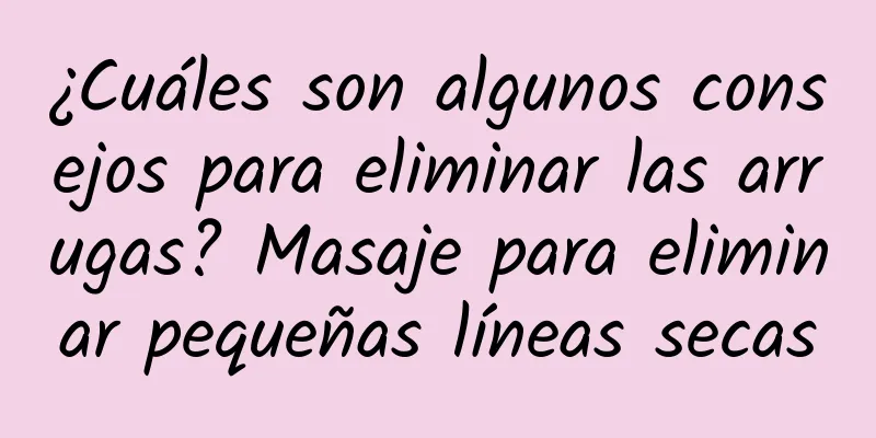 ¿Cuáles son algunos consejos para eliminar las arrugas? Masaje para eliminar pequeñas líneas secas