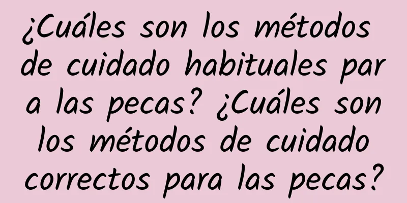 ¿Cuáles son los métodos de cuidado habituales para las pecas? ¿Cuáles son los métodos de cuidado correctos para las pecas?