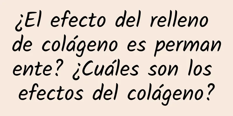 ¿El efecto del relleno de colágeno es permanente? ¿Cuáles son los efectos del colágeno?