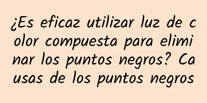 ¿Es eficaz utilizar luz de color compuesta para eliminar los puntos negros? Causas de los puntos negros