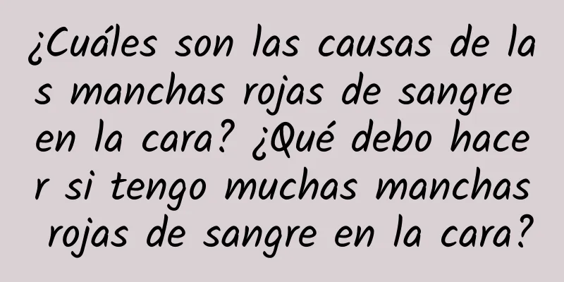 ¿Cuáles son las causas de las manchas rojas de sangre en la cara? ¿Qué debo hacer si tengo muchas manchas rojas de sangre en la cara?