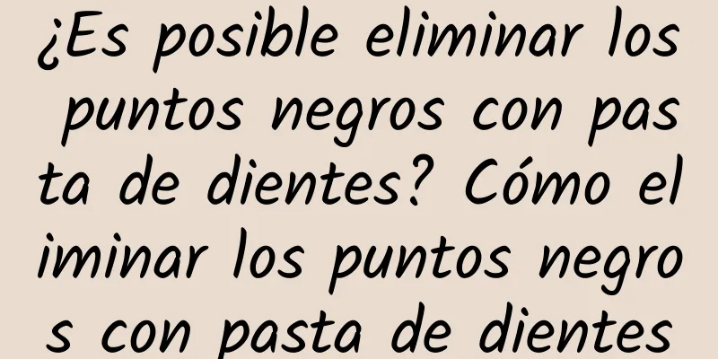 ¿Es posible eliminar los puntos negros con pasta de dientes? Cómo eliminar los puntos negros con pasta de dientes