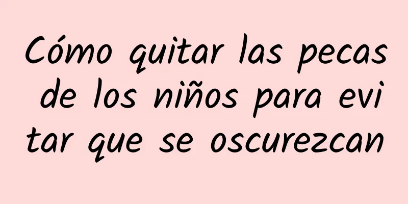 Cómo quitar las pecas de los niños para evitar que se oscurezcan