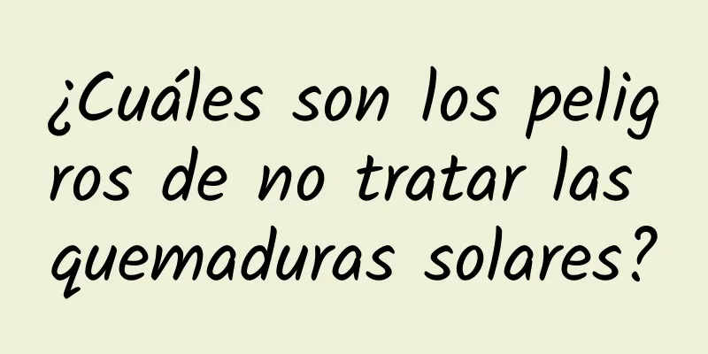 ¿Cuáles son los peligros de no tratar las quemaduras solares?