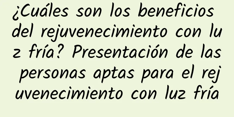 ¿Cuáles son los beneficios del rejuvenecimiento con luz fría? Presentación de las personas aptas para el rejuvenecimiento con luz fría