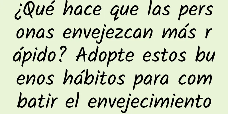 ¿Qué hace que las personas envejezcan más rápido? Adopte estos buenos hábitos para combatir el envejecimiento