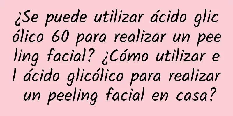 ¿Se puede utilizar ácido glicólico 60 para realizar un peeling facial? ¿Cómo utilizar el ácido glicólico para realizar un peeling facial en casa?