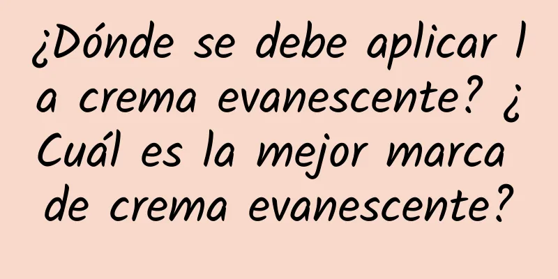 ¿Dónde se debe aplicar la crema evanescente? ¿Cuál es la mejor marca de crema evanescente?