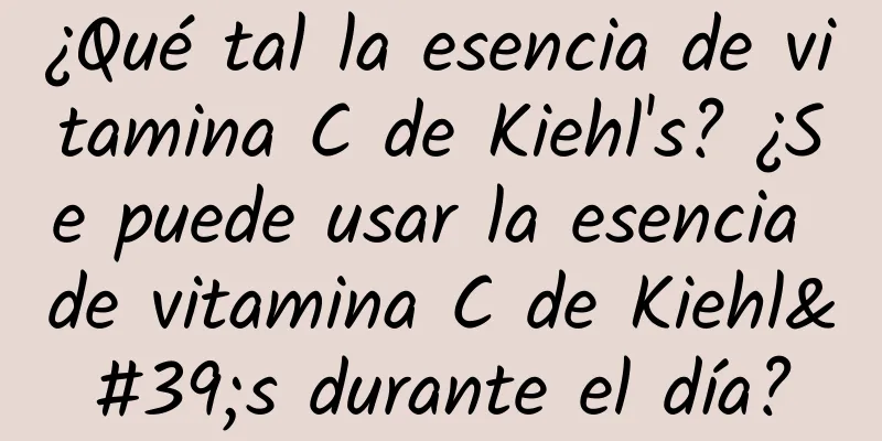 ¿Qué tal la esencia de vitamina C de Kiehl's? ¿Se puede usar la esencia de vitamina C de Kiehl's durante el día?