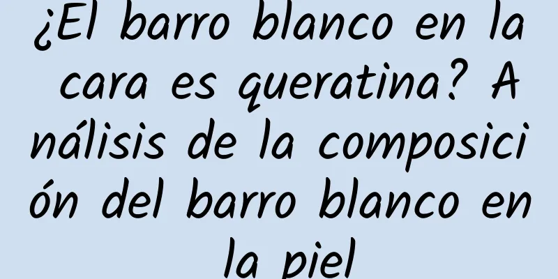 ¿El barro blanco en la cara es queratina? Análisis de la composición del barro blanco en la piel