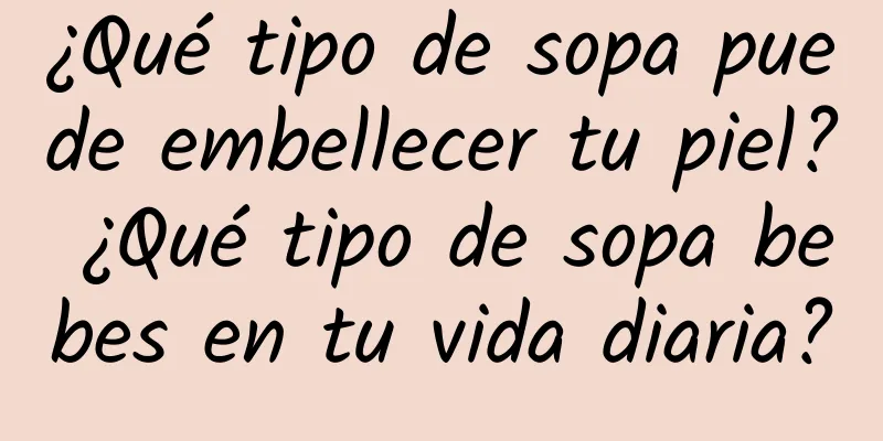 ¿Qué tipo de sopa puede embellecer tu piel? ¿Qué tipo de sopa bebes en tu vida diaria?